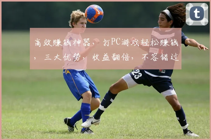 高效赚钱神器，打PC游戏轻松赚钱，三大优势，收益翻倍，不容错过，