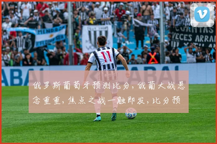 俄罗斯葡萄牙预测比分,俄葡大战悬念重重,焦点之战一触即发,比分预测引人关注。