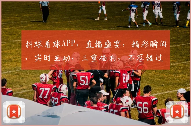 抖球看球APP，直播盛宴，精彩瞬间，实时互动，三重福利，不容错过