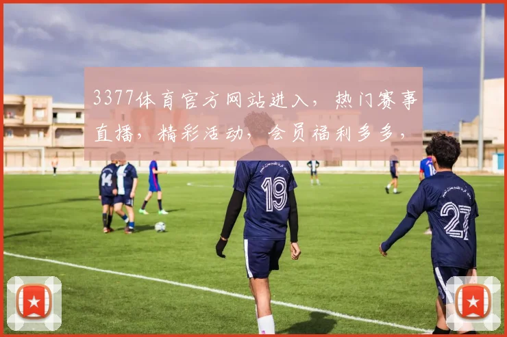 3377体育官方网站进入，热门赛事直播，精彩活动，会员福利多多，一网打尽