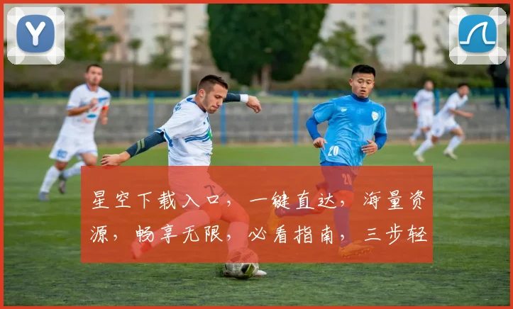 星空下载入口，一键直达，海量资源，畅享无限，必看指南，三步轻松获取
