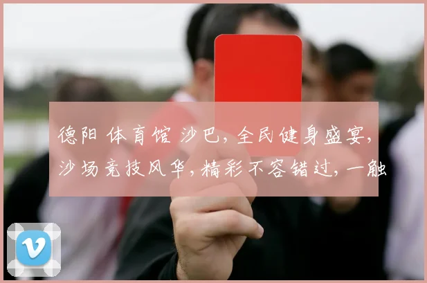 德阳 体育馆 沙巴,全民健身盛宴,沙场竞技风华,精彩不容错过,一触即发