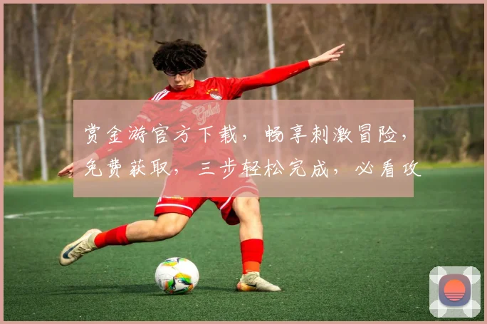 赏金游官方下载，畅享刺激冒险，免费获取，三步轻松完成，必看攻略
